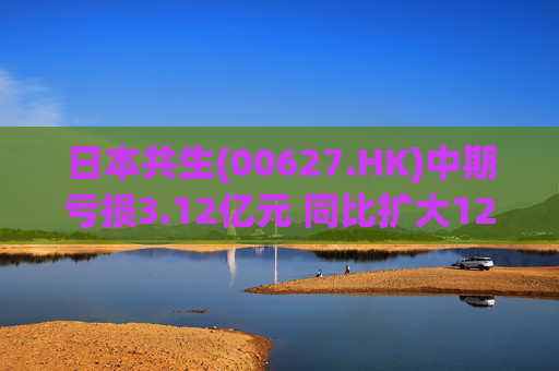 日本共生(00627.HK)中期亏损3.12亿元 同比扩大12%
