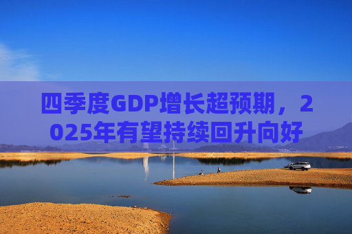 四季度GDP增长超预期，2025年有望持续回升向好