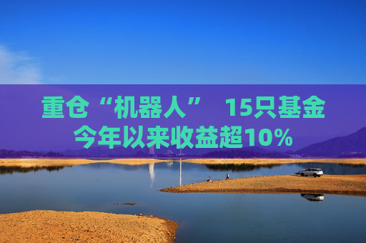 重仓“机器人”  15只基金今年以来收益超10%