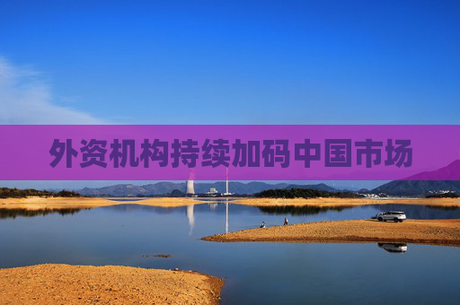 外资机构持续加码中国市场