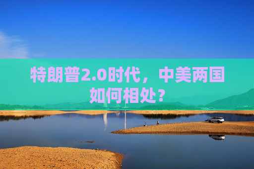 特朗普2.0时代，中美两国如何相处？