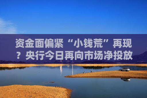 资金面偏紧“小钱荒”再现？央行今日再向市场净投放982亿元