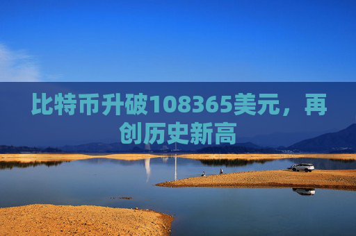 比特币升破108365美元，再创历史新高