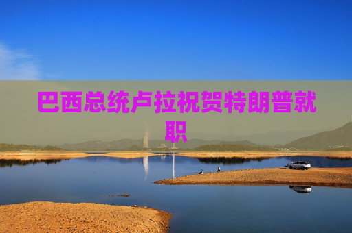 巴西总统卢拉祝贺特朗普就职
