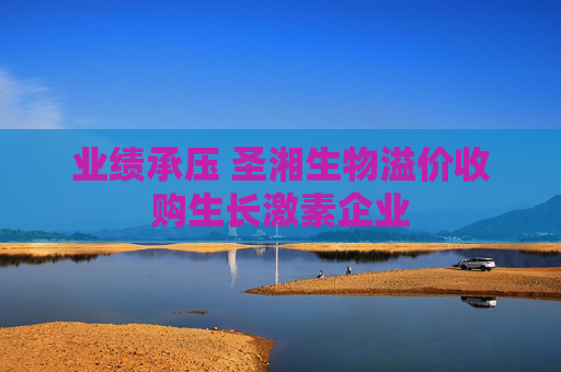 业绩承压 圣湘生物溢价收购生长激素企业