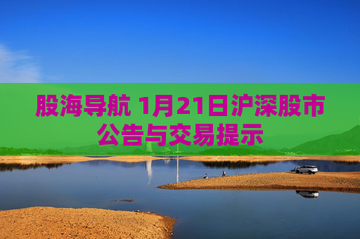 股海导航 1月21日沪深股市公告与交易提示