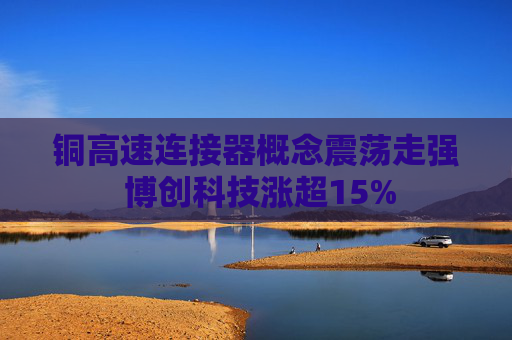 铜高速连接器概念震荡走强 博创科技涨超15%