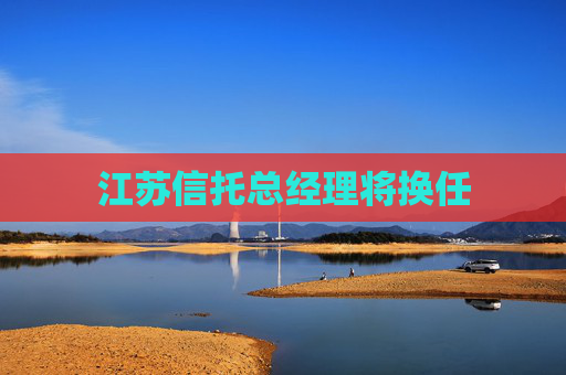 江苏信托总经理将换任