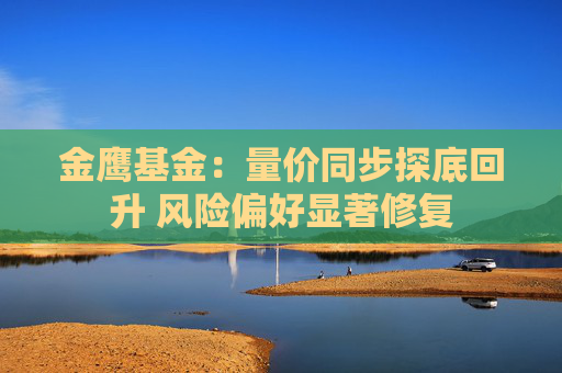金鹰基金：量价同步探底回升 风险偏好显著修复