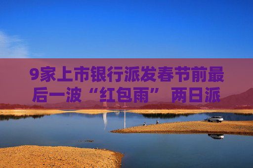 9家上市银行派发春节前最后一波“红包雨” 两日派发红利高达601.04亿元