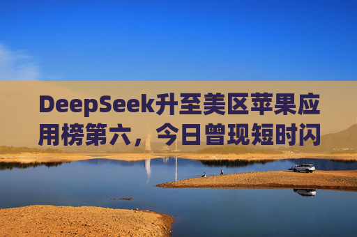 DeepSeek升至美区苹果应用榜第六，今日曾现短时闪崩