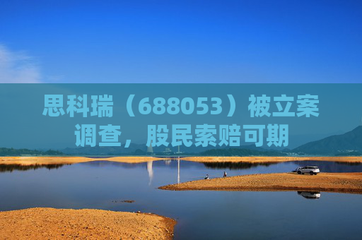 思科瑞（688053）被立案调查，股民索赔可期