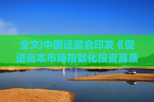 全文|中国证监会印发《促进资本市场指数化投资高质量发展行动方案》