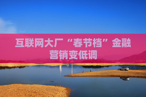 互联网大厂“春节档”金融营销变低调