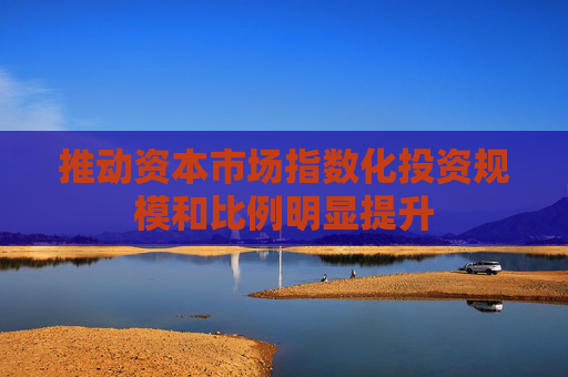 推动资本市场指数化投资规模和比例明显提升