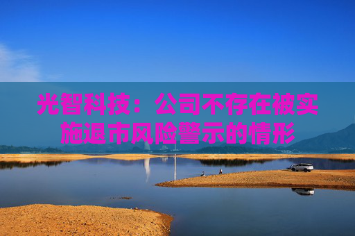 光智科技：公司不存在被实施退市风险警示的情形