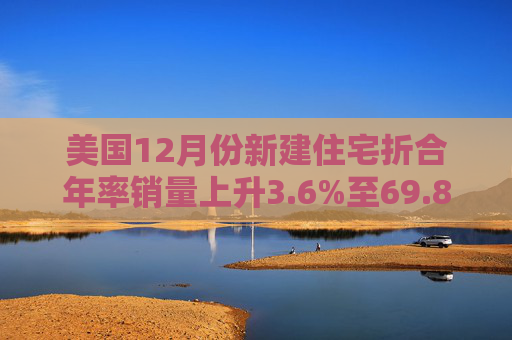 美国12月份新建住宅折合年率销量上升3.6%至69.8万套