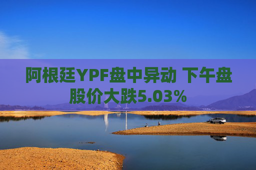 阿根廷YPF盘中异动 下午盘股价大跌5.03%