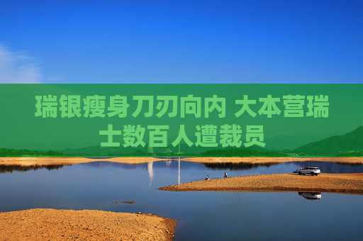 瑞银瘦身刀刃向内 大本营瑞士数百人遭裁员