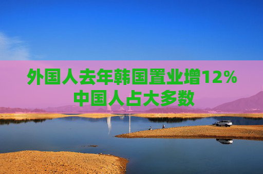 外国人去年韩国置业增12% 中国人占大多数