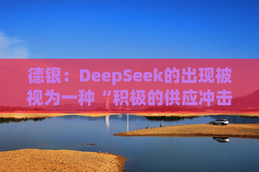 德银:DeepSeek的出现被视为一种“积极的供应冲击”