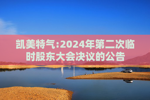 凯美特气:2024年第二次临时股东大会决议的公告