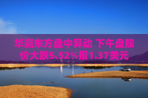 华赢东方盘中异动 下午盘股价大跌5.52%报1.37美元