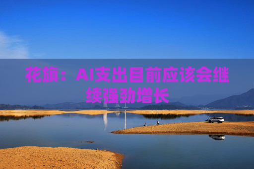 花旗：AI支出目前应该会继续强劲增长