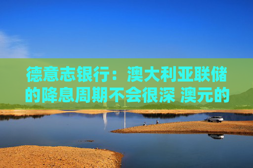 德意志银行：澳大利亚联储的降息周期不会很深 澳元的疲软势头有限