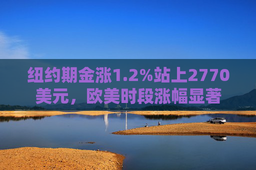 纽约期金涨1.2%站上2770美元，欧美时段涨幅显著