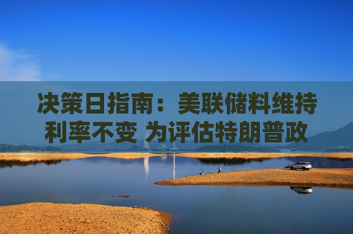 决策日指南：美联储料维持利率不变 为评估特朗普政策影响留出时间