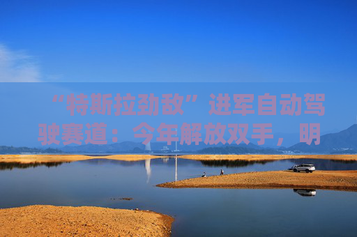 “特斯拉劲敌”进军自动驾驶赛道：今年解放双手，明年眼睛也不用盯着了！