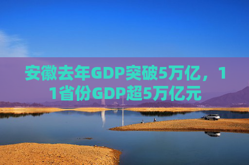 安徽去年GDP突破5万亿，11省份GDP超5万亿元