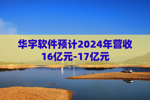 华宇软件预计2024年营收16亿元-17亿元