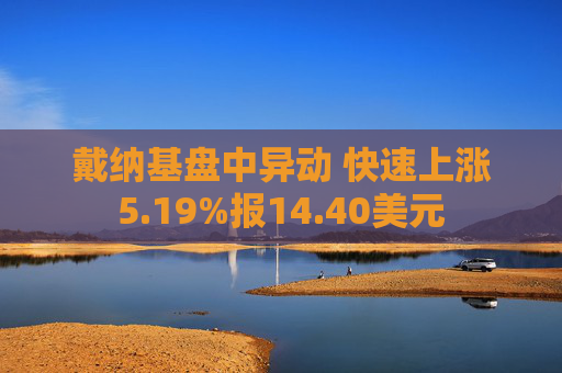 戴纳基盘中异动 快速上涨5.19%报14.40美元