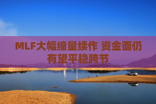 MLF大幅缩量续作 资金面仍有望平稳跨节