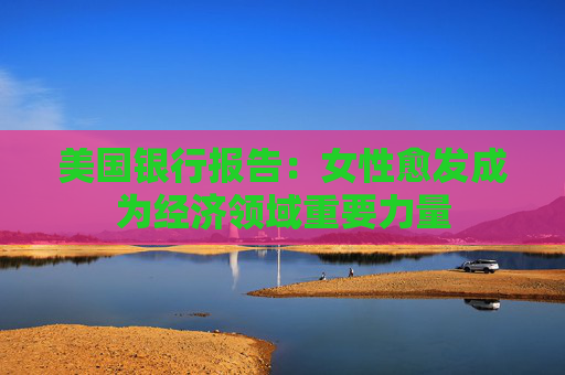 美国银行报告：女性愈发成为经济领域重要力量