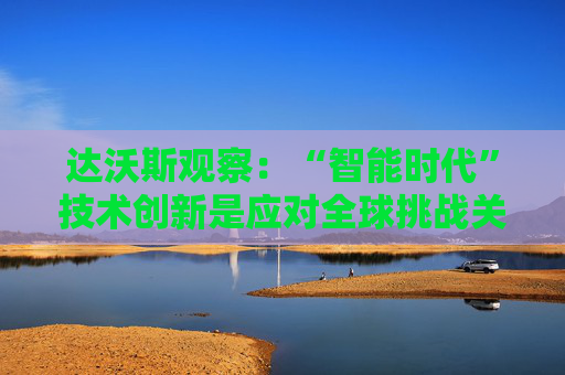 达沃斯观察：“智能时代”技术创新是应对全球挑战关键