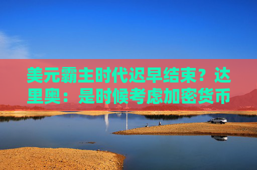 美元霸主时代迟早结束？达里奥：是时候考虑加密货币等“替代品”了！
