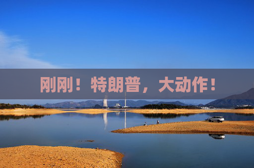 刚刚！特朗普，大动作！