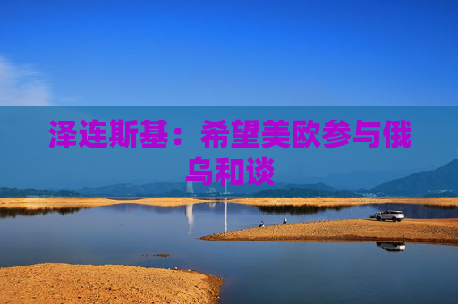 泽连斯基：希望美欧参与俄乌和谈