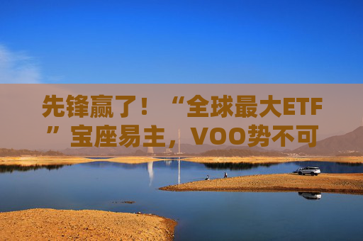 先锋赢了！“全球最大ETF”宝座易主，VOO势不可挡，即将超越SPY
