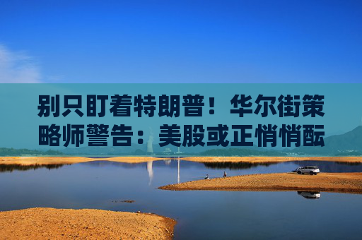 别只盯着特朗普！华尔街策略师警告：美股或正悄悄酝酿一场大风暴