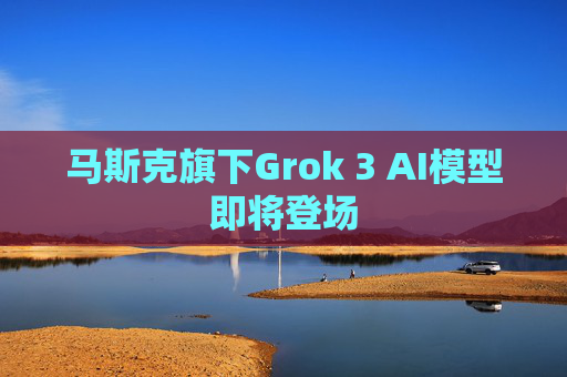 马斯克旗下Grok 3 AI模型即将登场