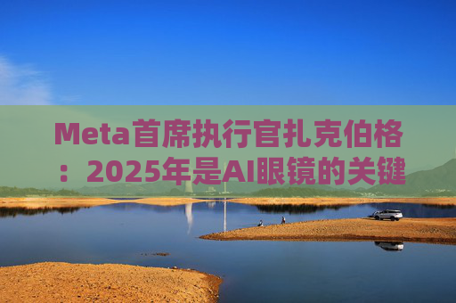 Meta首席执行官扎克伯格：2025年是AI眼镜的关键一年