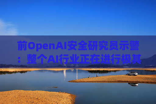 前OpenAI安全研究员示警：整个AI行业正在进行极其危险的赌博