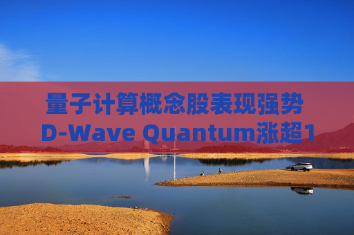 量子计算概念股表现强势 D-Wave Quantum涨超12%