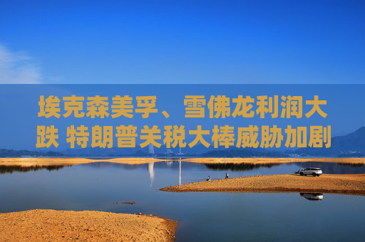 埃克森美孚、雪佛龙利润大跌 特朗普关税大棒威胁加剧炼油业务困境