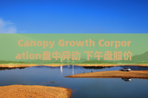 Canopy Growth Corporation盘中异动 下午盘股价大跌5.24%
