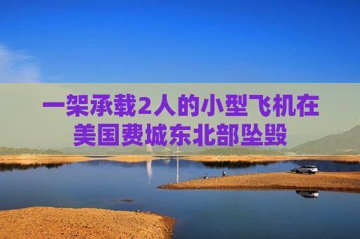 一架承载2人的小型飞机在美国费城东北部坠毁